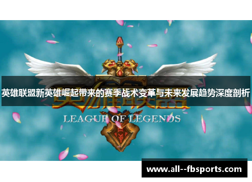 英雄联盟新英雄崛起带来的赛季战术变革与未来发展趋势深度剖析