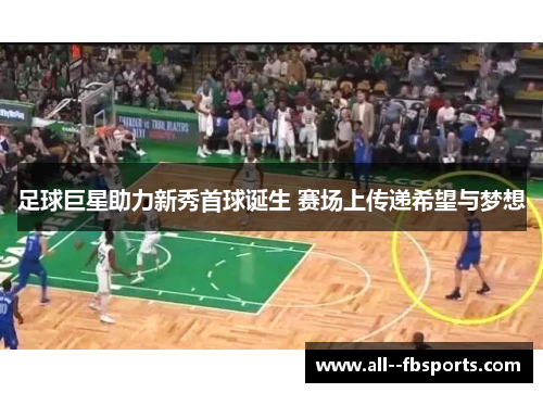 足球巨星助力新秀首球诞生 赛场上传递希望与梦想