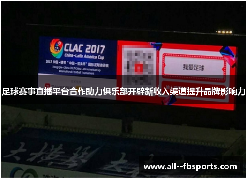 足球赛事直播平台合作助力俱乐部开辟新收入渠道提升品牌影响力