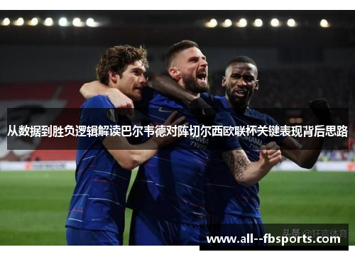 从数据到胜负逻辑解读巴尔韦德对阵切尔西欧联杯关键表现背后思路 从数据到胜负逻辑解读巴尔韦德对阵切尔西欧联杯关键表现背后思路