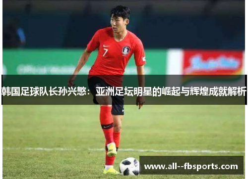 韩国足球队长孙兴慜：亚洲足坛明星的崛起与辉煌成就解析