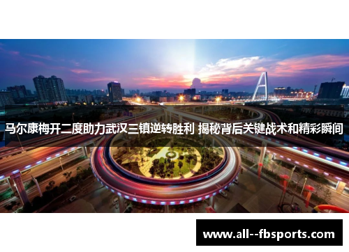 马尔康梅开二度助力武汉三镇逆转胜利 揭秘背后关键战术和精彩瞬间