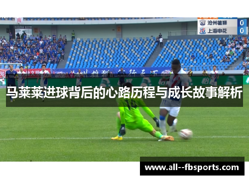 马莱莱进球背后的心路历程与成长故事解析 马莱莱进球背后的心路历程与成长故事解析