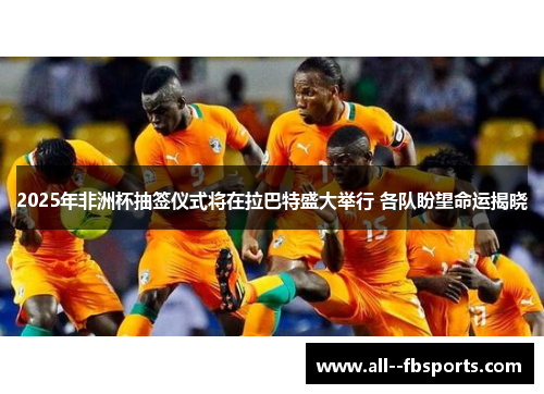 2025年非洲杯抽签仪式将在拉巴特盛大举行 各队盼望命运揭晓
