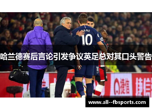 哈兰德赛后言论引发争议英足总对其口头警告 哈兰德赛后言论引发争议英足总对其口头警告