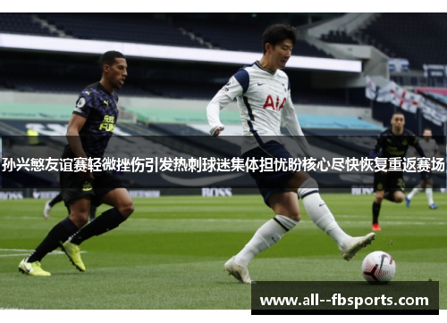 孙兴慜友谊赛轻微挫伤引发热刺球迷集体担忧盼核心尽快恢复重返赛场