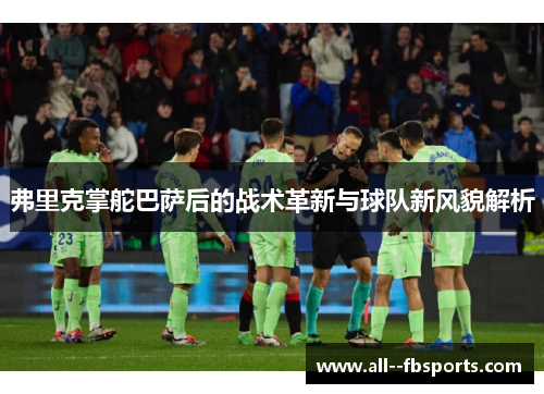 弗里克掌舵巴萨后的战术革新与球队新风貌解析