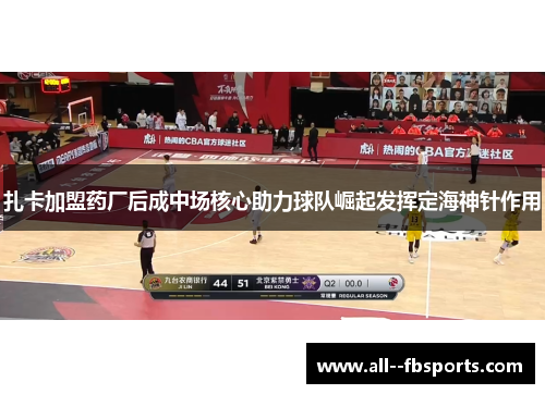 扎卡加盟药厂后成中场核心助力球队崛起发挥定海神针作用 扎卡加盟药厂后成中场核心助力球队崛起发挥定海神针作用