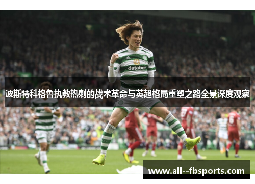 波斯特科格鲁执教热刺的战术革命与英超格局重塑之路全景深度观察