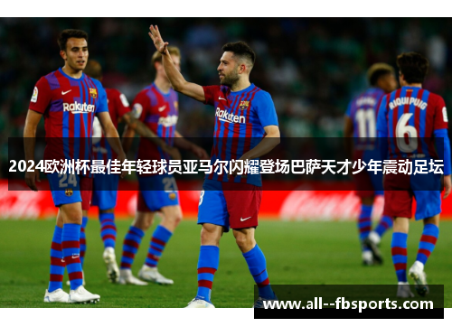 2024欧洲杯最佳年轻球员亚马尔闪耀登场巴萨天才少年震动足坛 2024欧洲杯最佳年轻球员亚马尔闪耀登场巴萨天才少年震动足坛