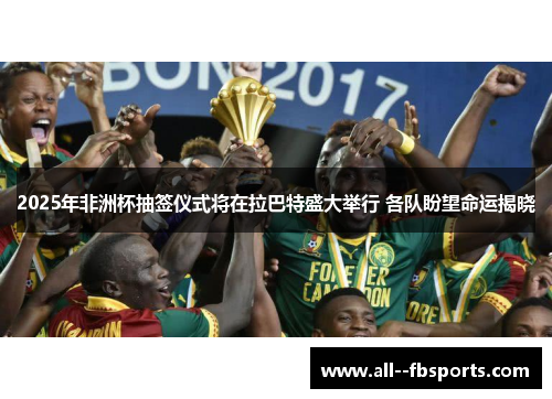 2025年非洲杯抽签仪式将在拉巴特盛大举行 各队盼望命运揭晓