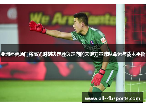 亚洲杯赛场门将高光时刻决定胜负走向的关键力量球队命运与战术平衡