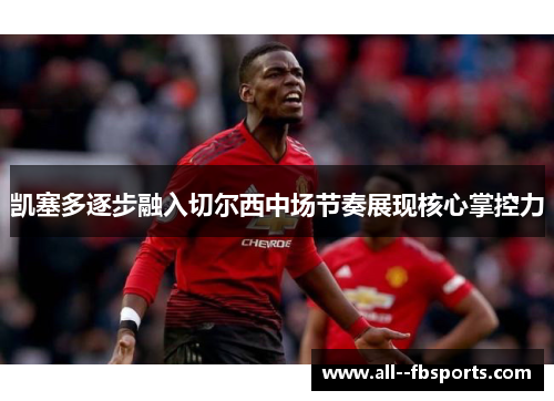 凯塞多逐步融入切尔西中场节奏展现核心掌控力 凯塞多逐步融入切尔西中场节奏展现核心掌控力