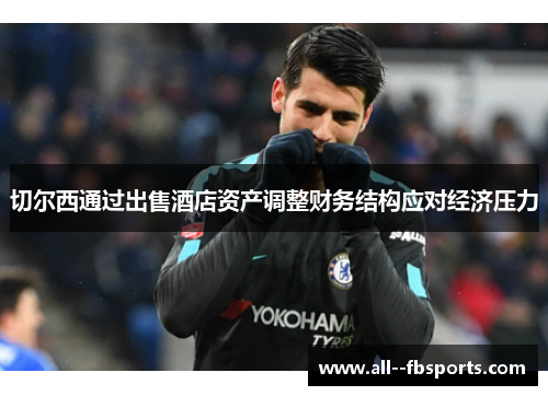 切尔西通过出售酒店资产调整财务结构应对经济压力