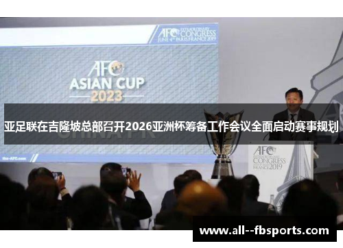 亚足联在吉隆坡总部召开2026亚洲杯筹备工作会议全面启动赛事规划