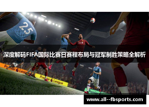 深度解码FIFA国际比赛日赛程布局与冠军制胜策略全解析