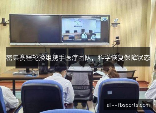 密集赛程轮换组携手医疗团队,科学恢复保障状态 密集赛程轮换组携手医疗团队,科学恢复保障状态