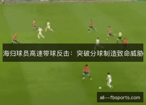 海归球员高速带球反击:突破分球制造致命威胁 海归球员高速带球反击:突破分球制造致命威胁