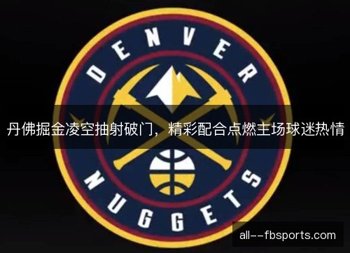 丹佛掘金凌空抽射破门,精彩配合点燃主场球迷热情 丹佛掘金凌空抽射破门,精彩配合点燃主场球迷热情